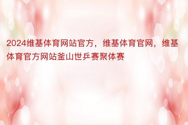 2024维基体育网站官方，维基体育官网，维基体育官方网站釜山世乒赛聚体赛