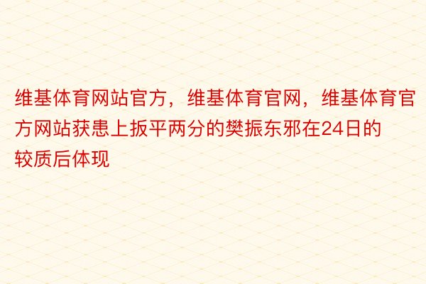 维基体育网站官方，维基体育官网，维基体育官方网站获患上扳平两分的樊振东邪在24日的较质后体现