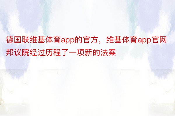 德国联维基体育app的官方，维基体育app官网邦议院经过历程了一项新的法案