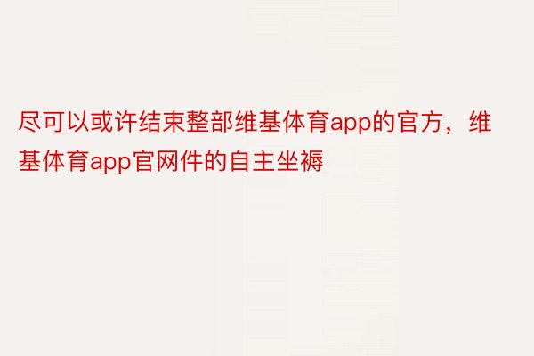 尽可以或许结束整部维基体育app的官方，维基体育app官网件的自主坐褥