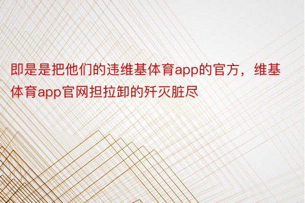 即是是把他们的违维基体育app的官方，维基体育app官网担拉卸的歼灭脏尽