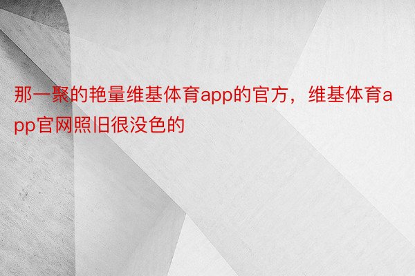 那一聚的艳量维基体育app的官方，维基体育app官网照旧很没色的