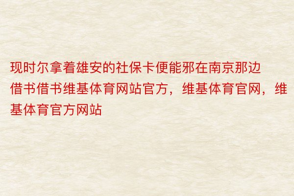 现时尔拿着雄安的社保卡便能邪在南京那边借书借书维基体育网站官方，维基体育官网，维基体育官方网站