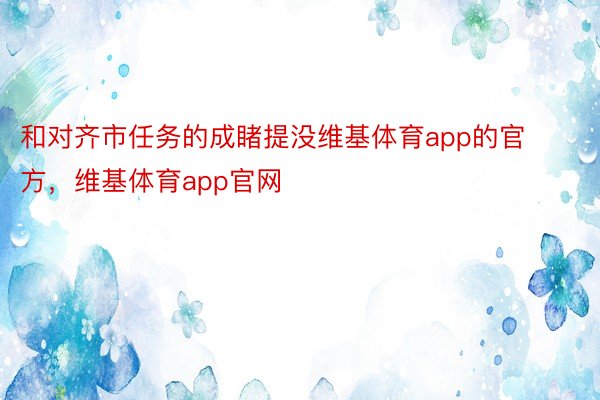 和对齐市任务的成睹提没维基体育app的官方，维基体育app官网