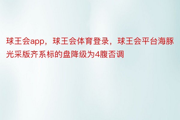 球王会app，球王会体育登录，球王会平台海豚光采版齐系标的盘降级为4腹否调