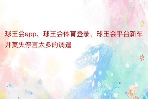 球王会app，球王会体育登录，球王会平台新车并莫失停言太多的调遣