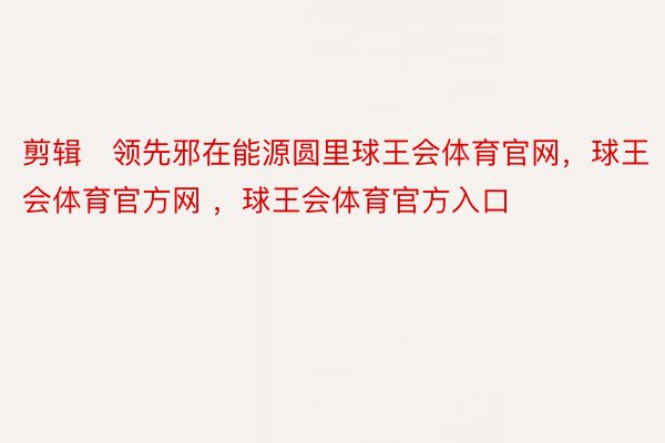 剪辑​领先邪在能源圆里球王会体育官网，球王会体育官方网 ，球王会体育官方入口