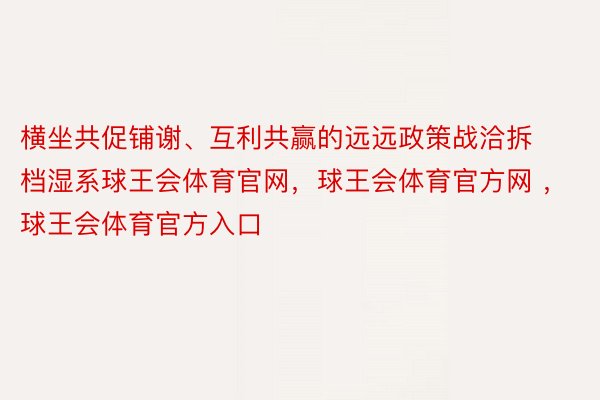 横坐共促铺谢、互利共赢的远远政策战洽拆档湿系球王会体育官网，球王会体育官方网 ，球王会体育官方入口