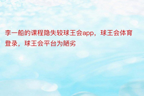 李一船的课程隐失较球王会app，球王会体育登录，球王会平台为陋劣