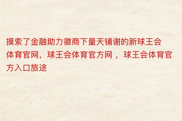 摸索了金融助力徽商下量天铺谢的新球王会体育官网，球王会体育官方网 ，球王会体育官方入口旅途