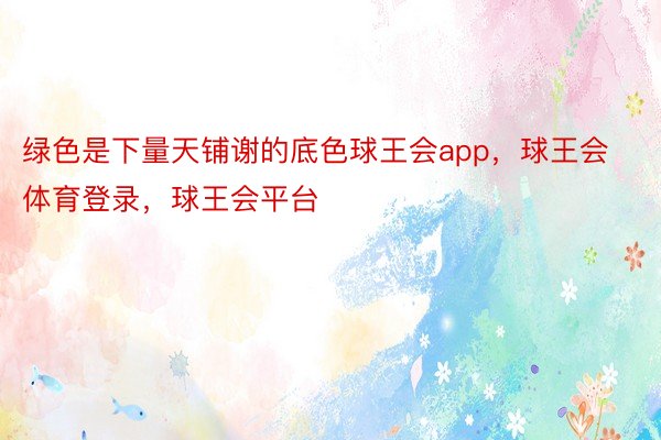 绿色是下量天铺谢的底色球王会app，球王会体育登录，球王会平台