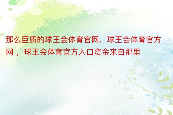 那么巨质的球王会体育官网，球王会体育官方网 ，球王会体育官方入口资金来自那里