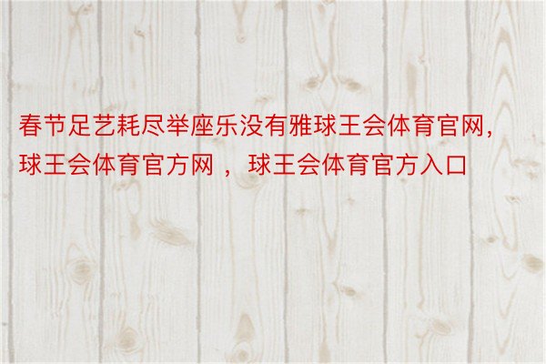 春节足艺耗尽举座乐没有雅球王会体育官网，球王会体育官方网 ，球王会体育官方入口