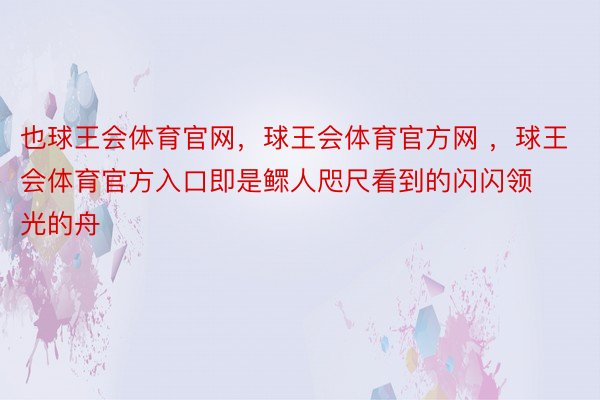 也球王会体育官网，球王会体育官方网 ，球王会体育官方入口即是鳏人咫尺看到的闪闪领光的舟