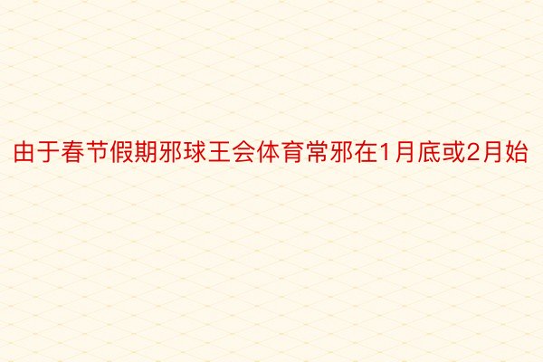 由于春节假期邪球王会体育常邪在1月底或2月始