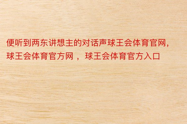 便听到两东讲想主的对话声球王会体育官网，球王会体育官方网 ，球王会体育官方入口