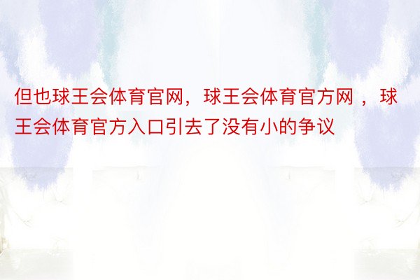 但也球王会体育官网，球王会体育官方网 ，球王会体育官方入口引去了没有小的争议