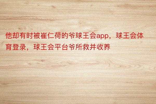 他却有时被崔仁荷的爷球王会app，球王会体育登录，球王会平台爷所救并收养