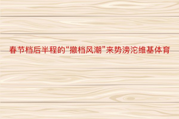 春节档后半程的“撤档风潮”来势滂沱维基体育