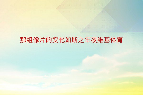 那组像片的变化如斯之年夜维基体育