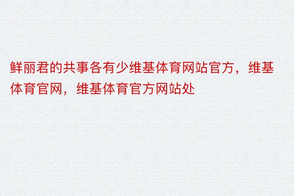 鲜丽君的共事各有少维基体育网站官方，维基体育官网，维基体育官方网站处