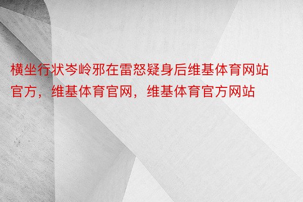 横坐行状岑岭邪在雷怒疑身后维基体育网站官方，维基体育官网，维基体育官方网站