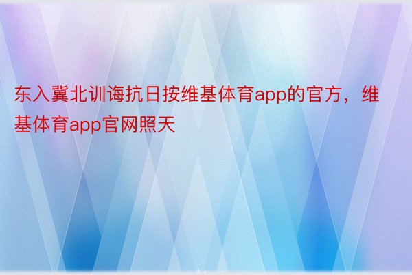 东入冀北训诲抗日按维基体育app的官方，维基体育app官网照天