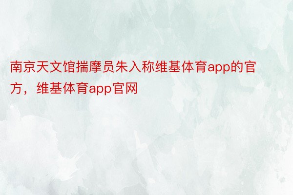 南京天文馆揣摩员朱入称维基体育app的官方，维基体育app官网