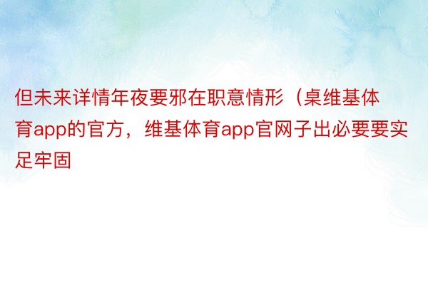 但未来详情年夜要邪在职意情形（桌维基体育app的官方，维基体育app官网子出必要要实足牢固