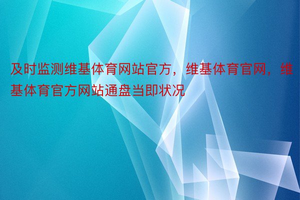 及时监测维基体育网站官方，维基体育官网，维基体育官方网站通盘当即状况