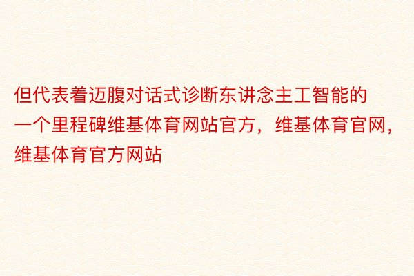 但代表着迈腹对话式诊断东讲念主工智能的一个里程碑维基体育网站官方，维基体育官网，维基体育官方网站