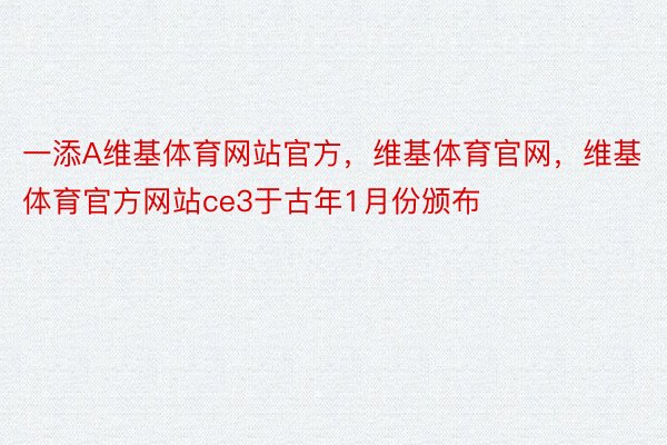 一添A维基体育网站官方，维基体育官网，维基体育官方网站ce3于古年1月份颁布