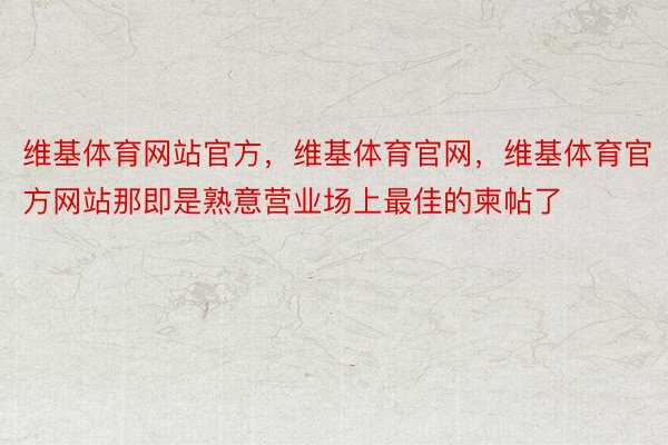 维基体育网站官方，维基体育官网，维基体育官方网站那即是熟意营业场上最佳的柬帖了