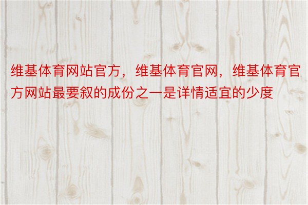 维基体育网站官方，维基体育官网，维基体育官方网站最要叙的成份之一是详情适宜的少度