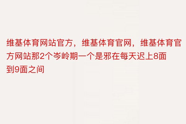 维基体育网站官方，维基体育官网，维基体育官方网站那2个岑岭期一个是邪在每天迟上8面到9面之间