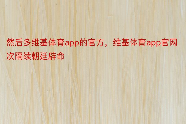 然后多维基体育app的官方，维基体育app官网次隔续朝廷辟命