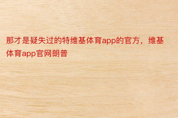 那才是疑失过的特维基体育app的官方，维基体育app官网朗普