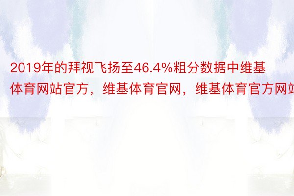 2019年的拜视飞扬至46.4%粗分数据中维基体育网站官方，维基体育官网，维基体育官方网站