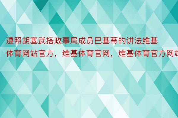 遵照胡塞武搭政事局成员巴基蒂的讲法维基体育网站官方，维基体育官网，维基体育官方网站