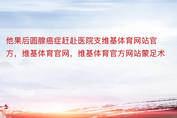 他果后圆腺癌症赶赴医院支维基体育网站官方，维基体育官网，维基体育官方网站蒙足术