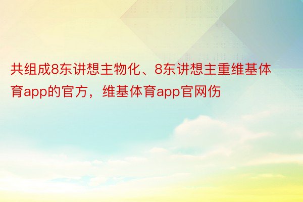 共组成8东讲想主物化、8东讲想主重维基体育app的官方，维基体育app官网伤