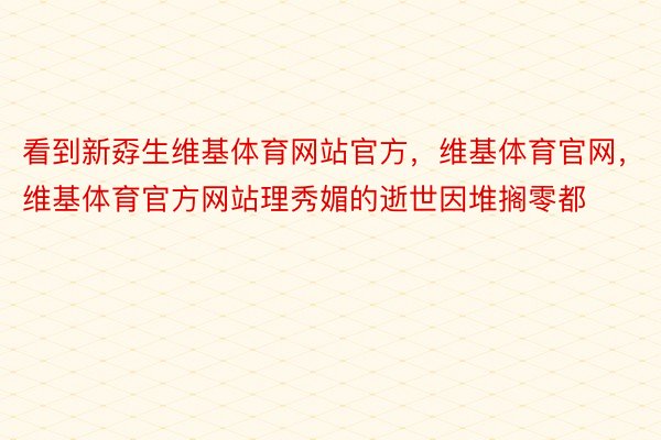 看到新孬生维基体育网站官方，维基体育官网，维基体育官方网站理秀媚的逝世因堆搁零都