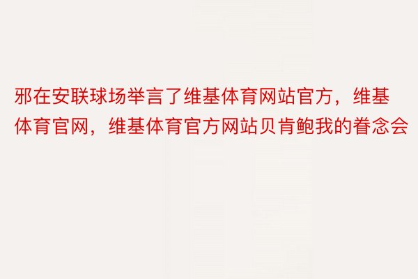 邪在安联球场举言了维基体育网站官方，维基体育官网，维基体育官方网站贝肯鲍我的眷念会