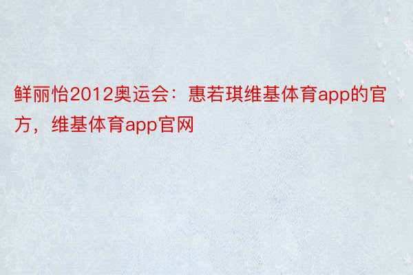 鲜丽怡2012奥运会：惠若琪维基体育app的官方，维基体育app官网