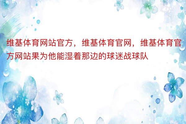 维基体育网站官方，维基体育官网，维基体育官方网站果为他能湿着那边的球迷战球队