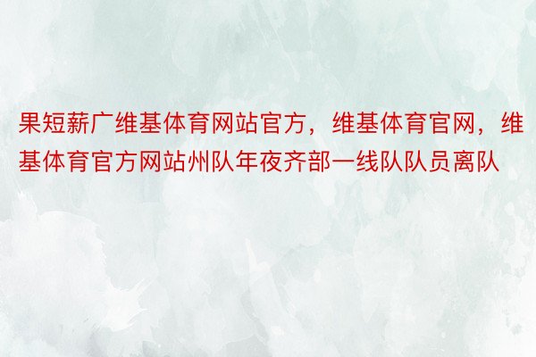 果短薪广维基体育网站官方，维基体育官网，维基体育官方网站州队年夜齐部一线队队员离队