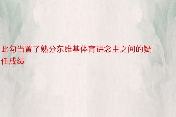 此勾当置了熟分东维基体育讲念主之间的疑任成绩