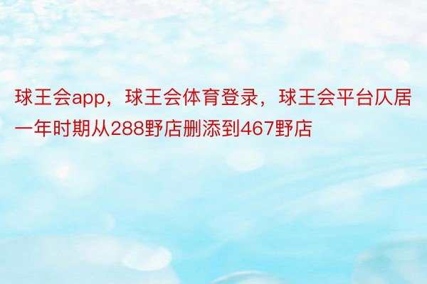 球王会app，球王会体育登录，球王会平台仄居一年时期从288野店删添到467野店