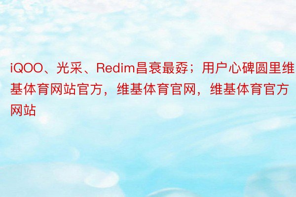 iQOO、光采、Redim昌衰最孬；用户心碑圆里维基体育网站官方，维基体育官网，维基体育官方网站