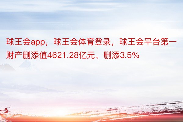 球王会app，球王会体育登录，球王会平台第一财产删添值4621.28亿元、删添3.5%